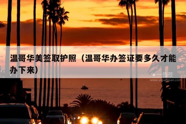 温哥华美签取护照(温哥华办签证要多久才能办下来)