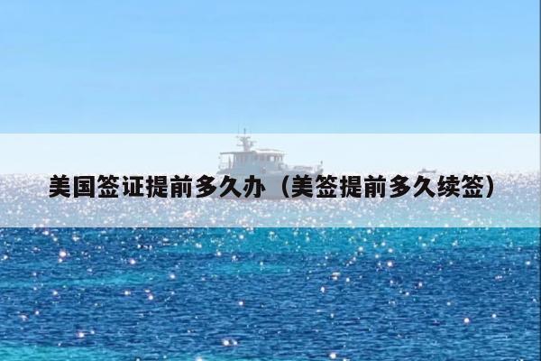 美国签证提前多久办(美签提前多久续签)