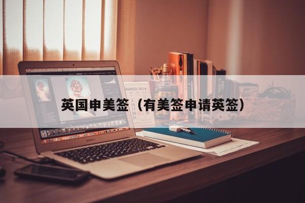英国申美签(有美签申请英签)