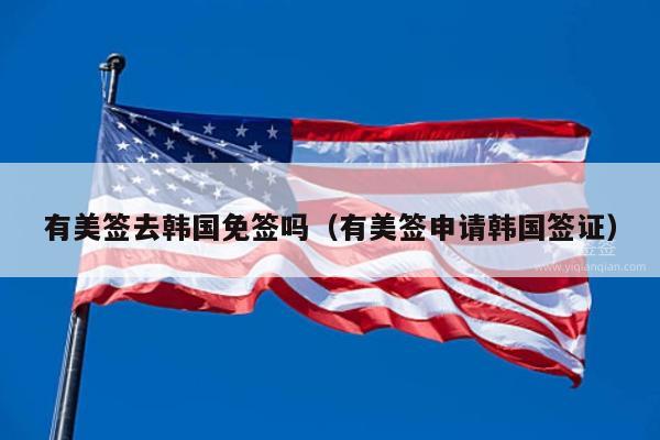 有美签去韩国免签吗(有美签申请韩国签证)