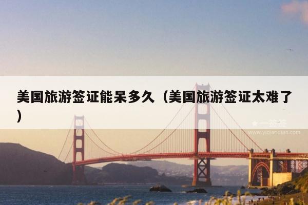 美国旅游签证能呆多久(美国旅游签证太难了)