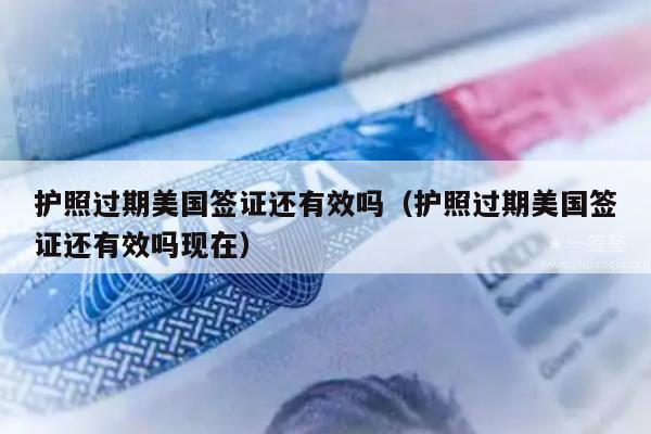 护照过期美国签证还有效吗(护照过期美国签证还有效吗现在)