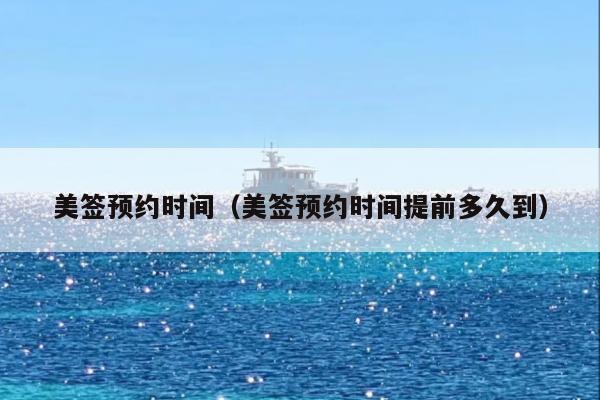 美签预约时间(美签预约时间提前多久到)